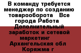 В команду требуется менеджер по созданию товарооборота - Все города Работа » Дополнительный заработок и сетевой маркетинг   . Архангельская обл.,Коряжма г.